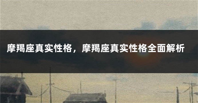 摩羯座真实性格，摩羯座真实性格全面解析