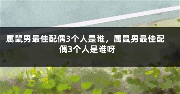 属鼠男最佳配偶3个人是谁，属鼠男最佳配偶3个人是谁呀