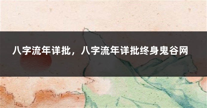 八字流年详批，八字流年详批终身鬼谷网