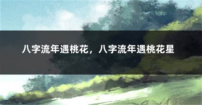 八字流年遇桃花，八字流年遇桃花星