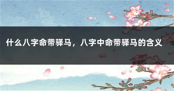 什么八字命带驿马，八字中命带驿马的含义