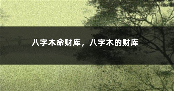 八字木命财库，八字木的财库