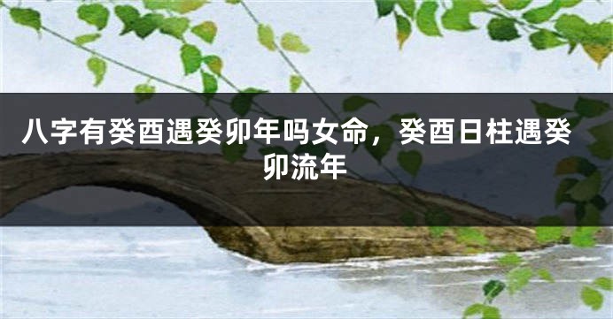 八字有癸酉遇癸卯年吗女命，癸酉日柱遇癸卯流年