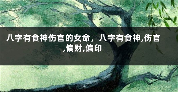 八字有食神伤官的女命，八字有食神,伤官,偏财,偏印