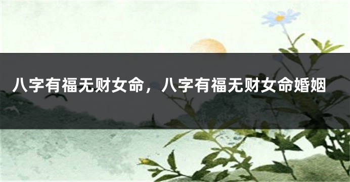 八字有福无财女命，八字有福无财女命婚姻