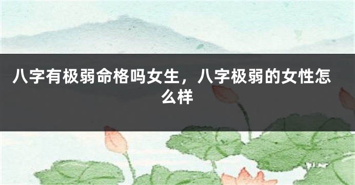 八字有极弱命格吗女生，八字极弱的女性怎么样