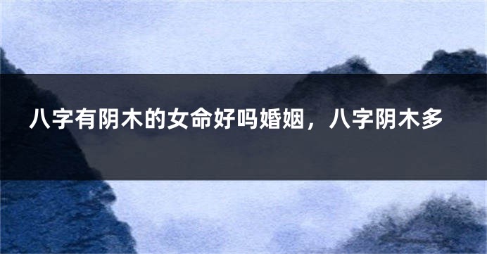 八字有阴木的女命好吗婚姻，八字阴木多