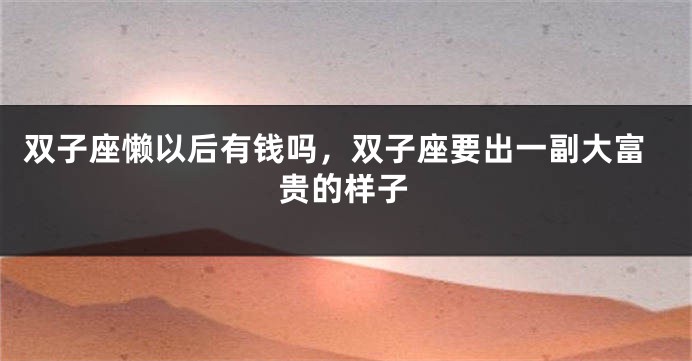 双子座懒以后有钱吗，双子座要出一副大富贵的样子