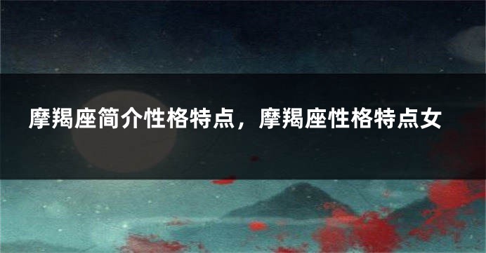 摩羯座简介性格特点，摩羯座性格特点女
