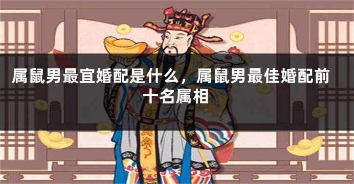 属鼠男最宜婚配是什么，属鼠男最佳婚配前十名属相