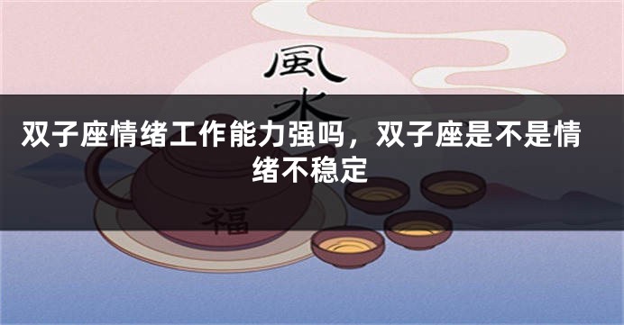 双子座情绪工作能力强吗，双子座是不是情绪不稳定