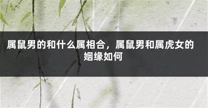 属鼠男的和什么属相合，属鼠男和属虎女的姻缘如何