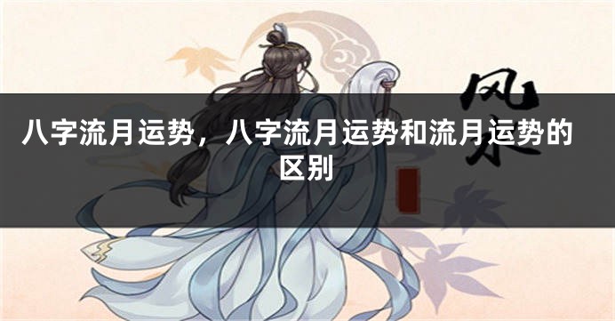 八字流月运势，八字流月运势和流月运势的区别