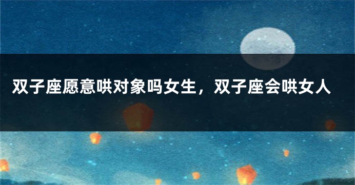 双子座愿意哄对象吗女生，双子座会哄女人