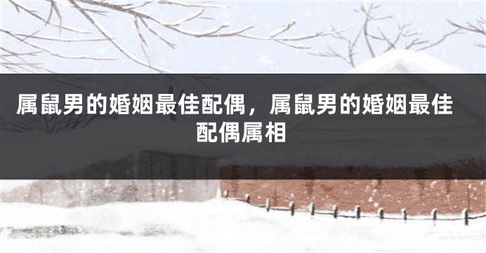 属鼠男的婚姻最佳配偶，属鼠男的婚姻最佳配偶属相