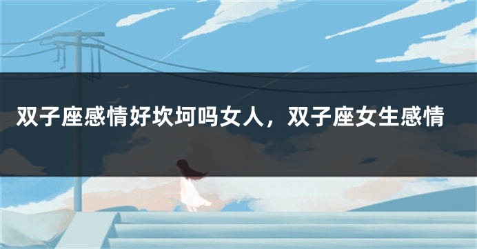 双子座感情好坎坷吗女人，双子座女生感情