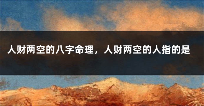 人财两空的八字命理，人财两空的人指的是