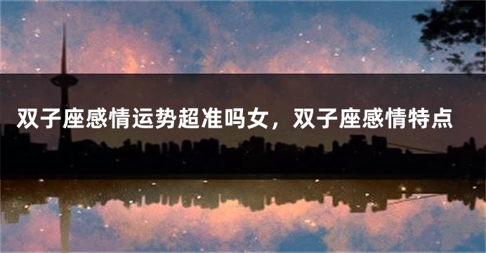 双子座感情运势超准吗女，双子座感情特点