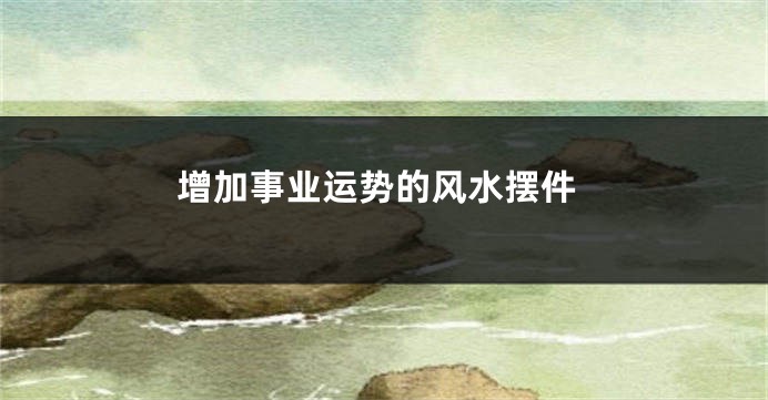 增加事业运势的风水摆件