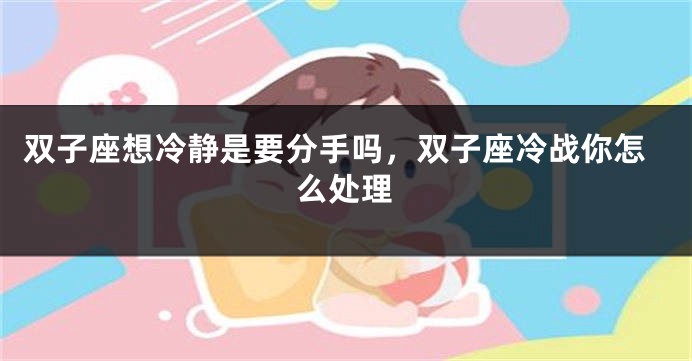 双子座想冷静是要分手吗,双子座冷战你怎么处理
