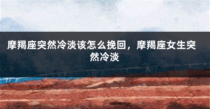 摩羯座突然冷淡该怎么挽回，摩羯座女生突然冷淡