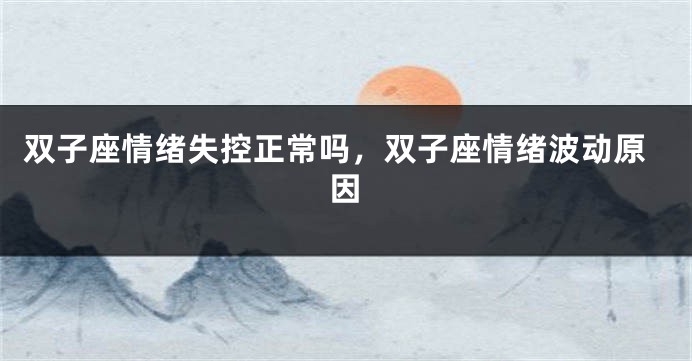双子座情绪失控正常吗，双子座情绪波动原因