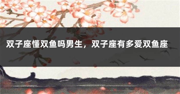 双子座懂双鱼吗男生，双子座有多爱双鱼座