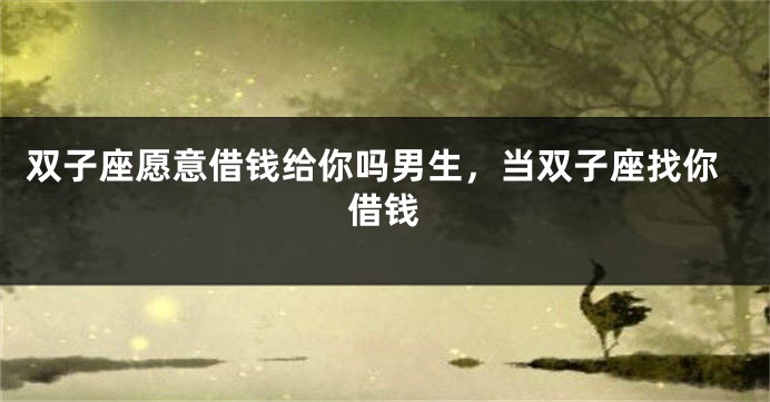 双子座愿意借钱给你吗男生，当双子座找你借钱