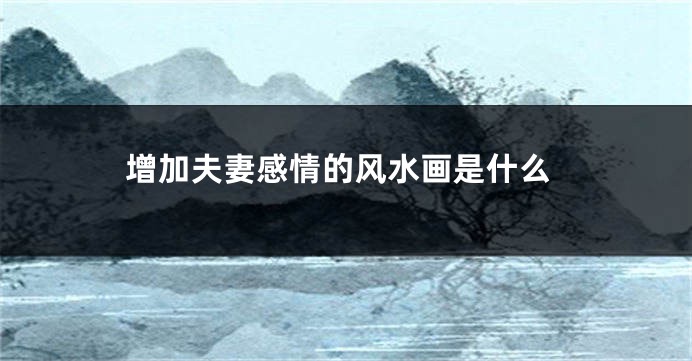 增加夫妻感情的风水画是什么