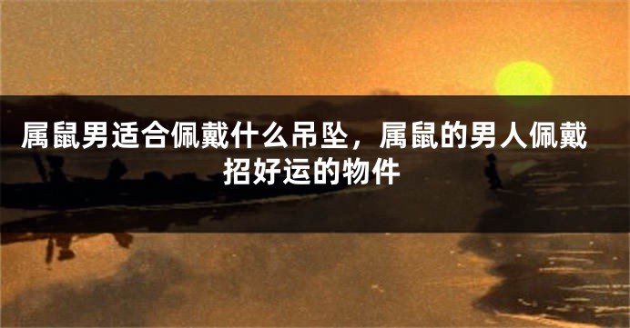 属鼠男适合佩戴什么吊坠，属鼠的男人佩戴招好运的物件