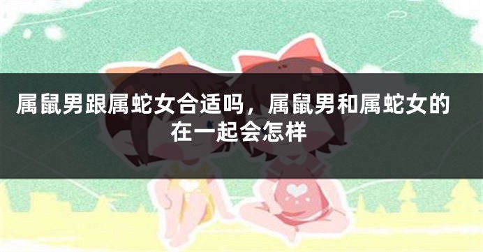 属鼠男跟属蛇女合适吗，属鼠男和属蛇女的在一起会怎样