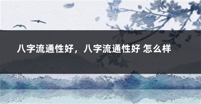 八字流通性好，八字流通性好 怎么样