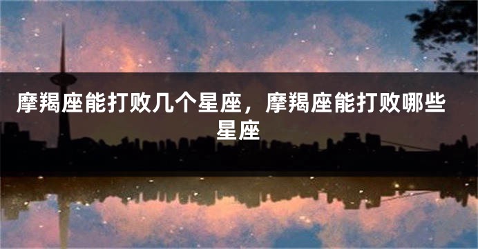 摩羯座能打败几个星座，摩羯座能打败哪些星座