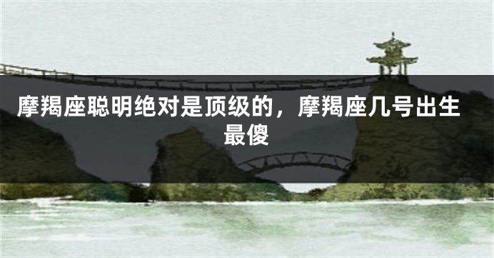 摩羯座聪明绝对是顶级的，摩羯座几号出生最傻