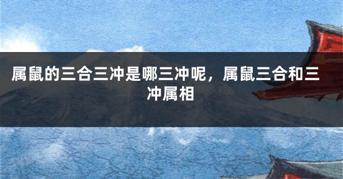 属鼠的三合三冲是哪三冲呢,属鼠三合和三冲属相