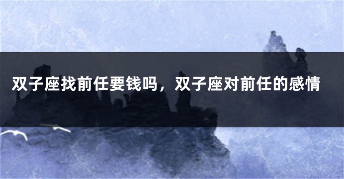 双子座找前任要钱吗，双子座对前任的感情