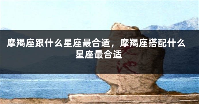 摩羯座跟什么星座最合适，摩羯座搭配什么星座最合适