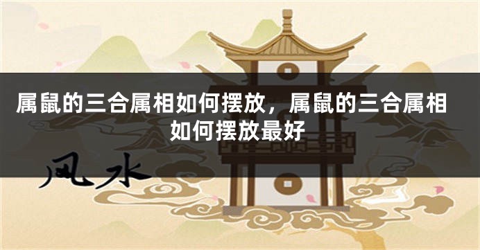 属鼠的三合属相如何摆放，属鼠的三合属相如何摆放最好