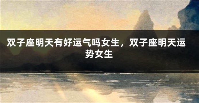 双子座明天有好运气吗女生，双子座明天运势女生