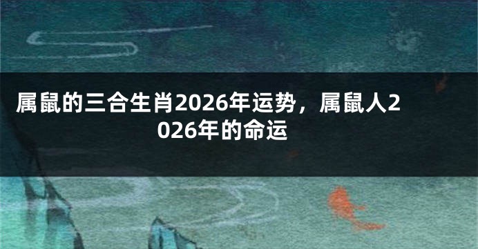 属鼠的三合生肖2026年运势，属鼠人2026年的命运