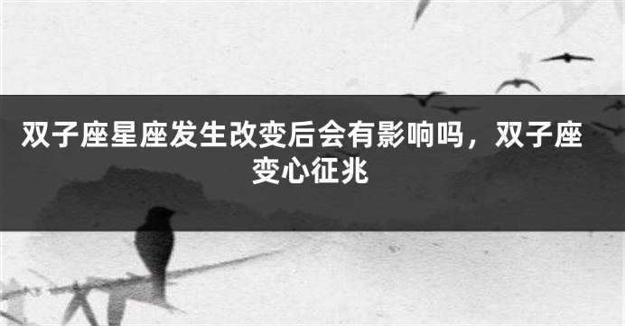 双子座星座发生改变后会有影响吗，双子座变心征兆