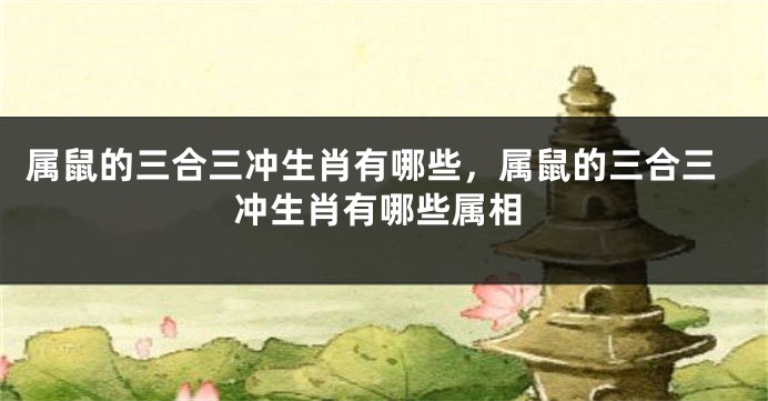 属鼠的三合三冲生肖有哪些，属鼠的三合三冲生肖有哪些属相