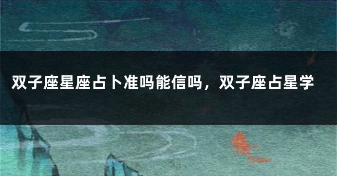 双子座星座占卜准吗能信吗，双子座占星学