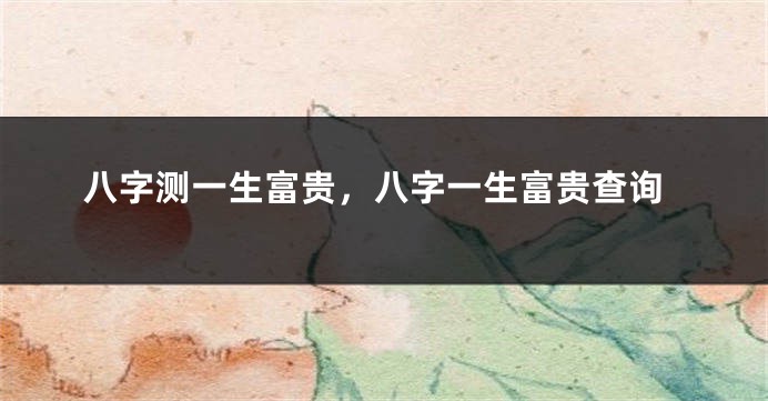 八字测一生富贵，八字一生富贵查询