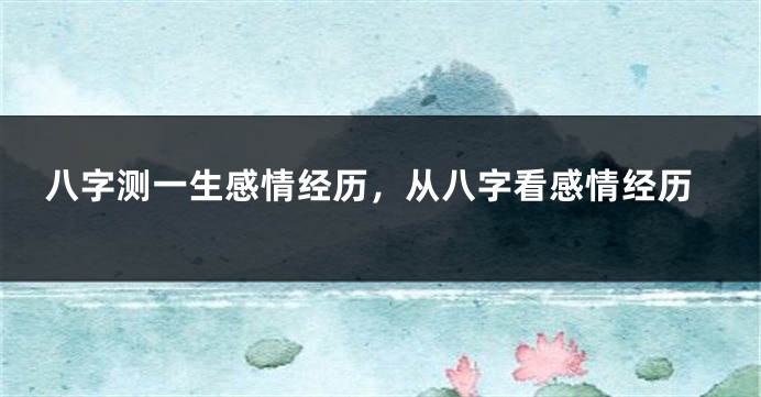 八字测一生感情经历，从八字看感情经历