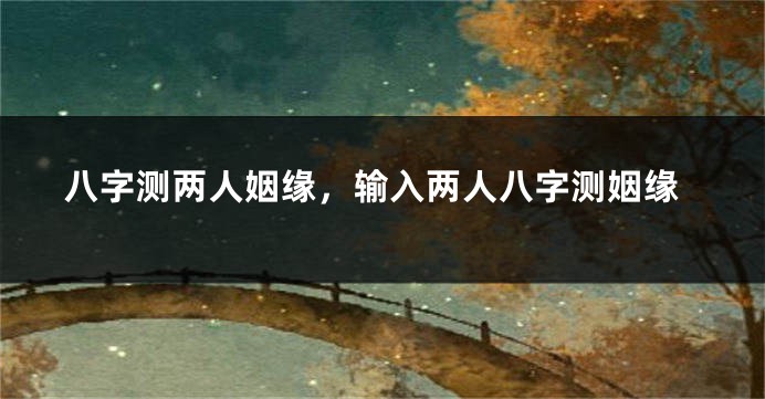八字测两人姻缘，输入两人八字测姻缘