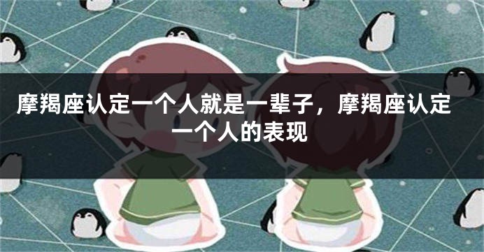 摩羯座认定一个人就是一辈子，摩羯座认定一个人的表现