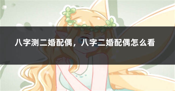 八字测二婚配偶，八字二婚配偶怎么看