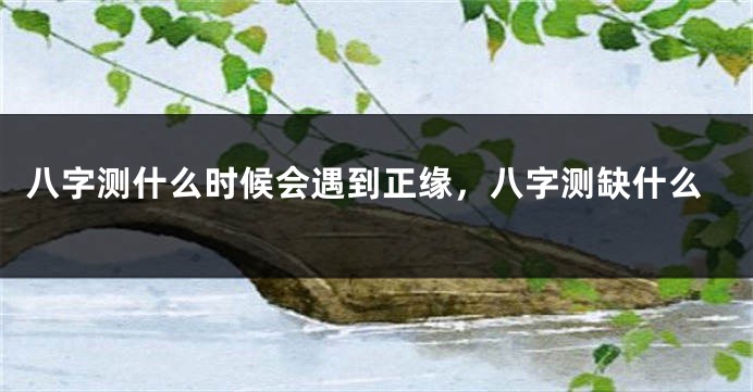 八字测什么时候会遇到正缘，八字测缺什么