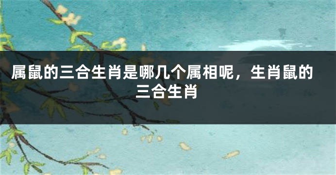 属鼠的三合生肖是哪几个属相呢，生肖鼠的三合生肖